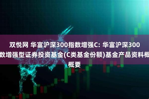 双悦网 华富沪深300指数增强C: 华富沪深300指数增强型证券投资基金(C类基金份额)基金产品资料概要
