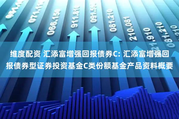 维度配资 汇添富增强回报债券C: 汇添富增强回报债券型证券投资基金C类份额基金产品资料概要