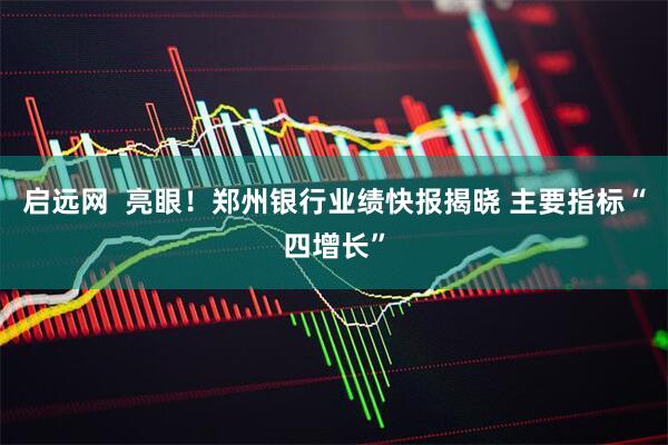 启远网  亮眼！郑州银行业绩快报揭晓 主要指标“四增长”