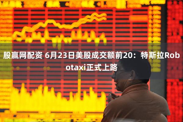 股赢网配资 6月23日美股成交额前20：特斯拉Robotaxi正式上路