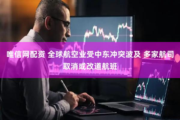唯信网配资 全球航空业受中东冲突波及 多家航司取消或改道航班
