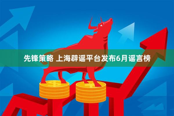 先锋策略 上海辟谣平台发布6月谣言榜