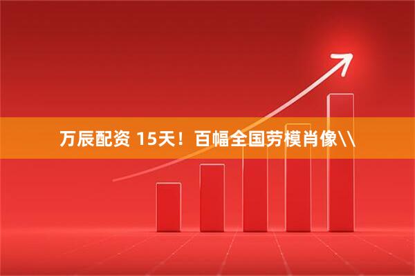 万辰配资 15天！百幅全国劳模肖像\