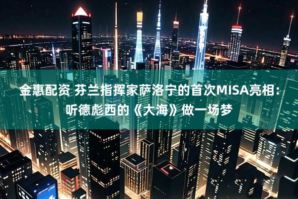 金惠配资 芬兰指挥家萨洛宁的首次MISA亮相：听德彪西的《大海》做一场梦