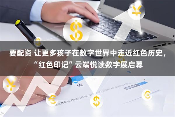 要配资 让更多孩子在数字世界中走近红色历史，“红色印记”云端悦读数字展启幕