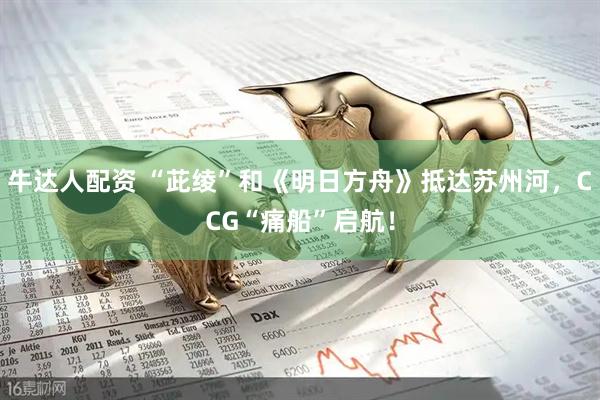 牛达人配资 “茈绫”和《明日方舟》抵达苏州河，CCG“痛船”启航！