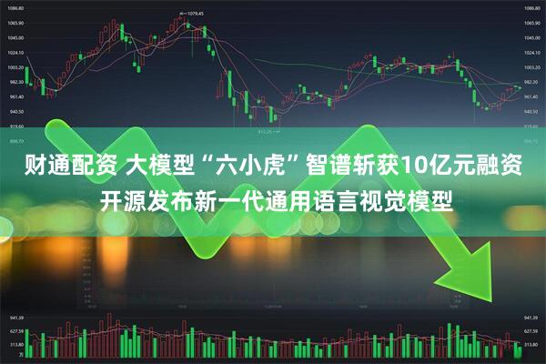财通配资 大模型“六小虎”智谱斩获10亿元融资 开源发布新一代通用语言视觉模型