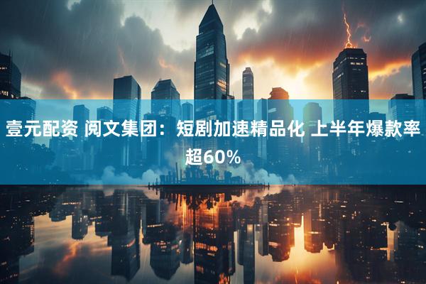 壹元配资 阅文集团：短剧加速精品化 上半年爆款率超60%