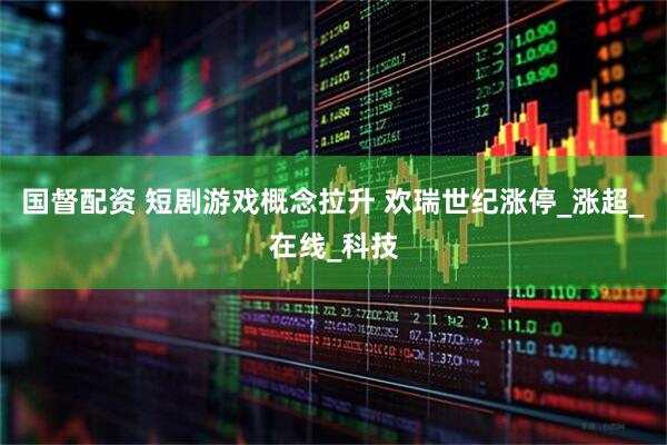国督配资 短剧游戏概念拉升 欢瑞世纪涨停_涨超_在线_科技