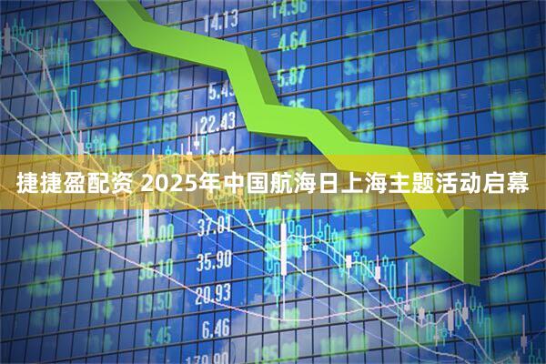 捷捷盈配资 2025年中国航海日上海主题活动启幕