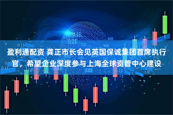 盈利通配资 龚正市长会见英国保诚集团首席执行官，希望企业深度参与上海全球资管中心建设