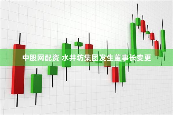 中股网配资 水井坊集团发生董事长变更