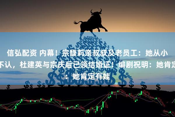 信弘配资 内幕！宗馥莉亲叔叔及老员工：她从小六亲不认，杜建英与宗庆后已领结婚证！编剧祝明：她肯定有娃