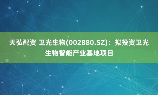 天弘配资 卫光生物(002880.SZ)：拟投资卫光生物智能产业基地项目