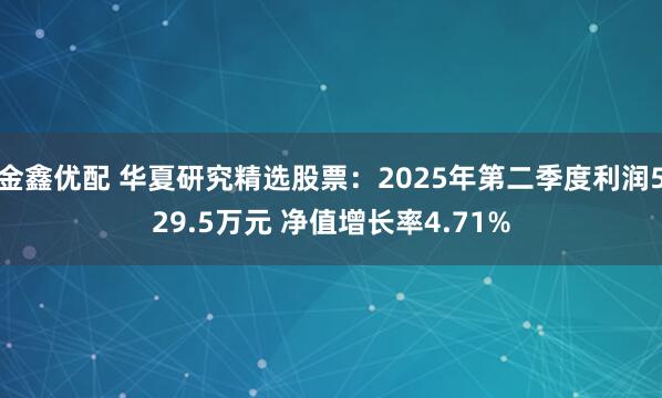 金鑫优配 华夏研究精选股票：2025年第二季度利润529.5万元 净值增长率4.71%