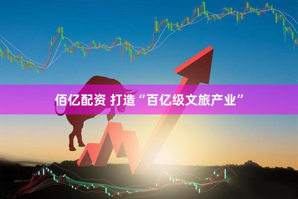 佰亿配资 打造“百亿级文旅产业”