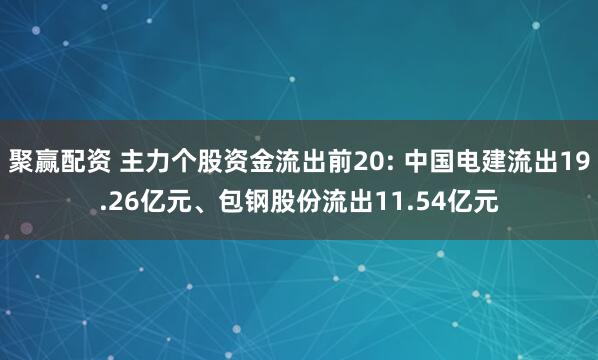 聚赢配资 主力个股资金流出前20: 中国电建流出19.26亿元、包钢股份流出11.54亿元