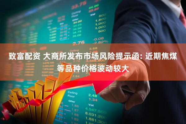 致富配资 大商所发布市场风险提示函: 近期焦煤等品种价格波动较大