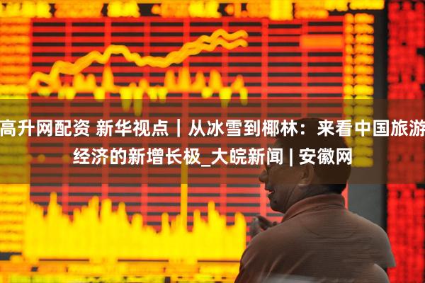 高升网配资 新华视点｜从冰雪到椰林：来看中国旅游经济的新增长极_大皖新闻 | 安徽网