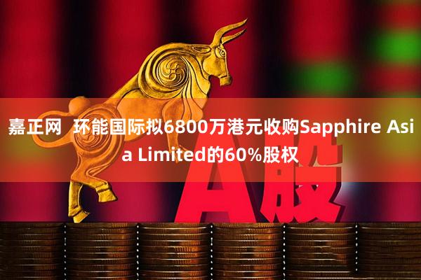 嘉正网  环能国际拟6800万港元收购Sapphire Asia Limited的60%股权