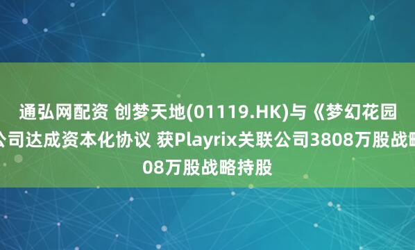 通弘网配资 创梦天地(01119.HK)与《梦幻花园》母公司达成资本化协议 获Playrix关联公司3808万股战略持股