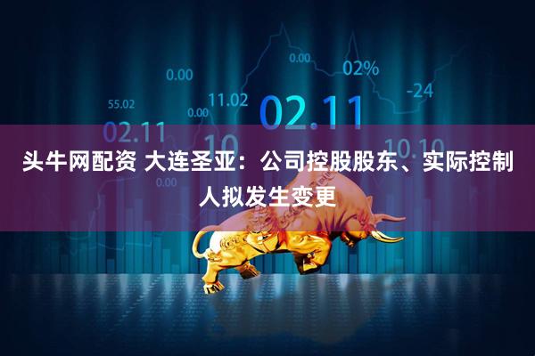头牛网配资 大连圣亚：公司控股股东、实际控制人拟发生变更