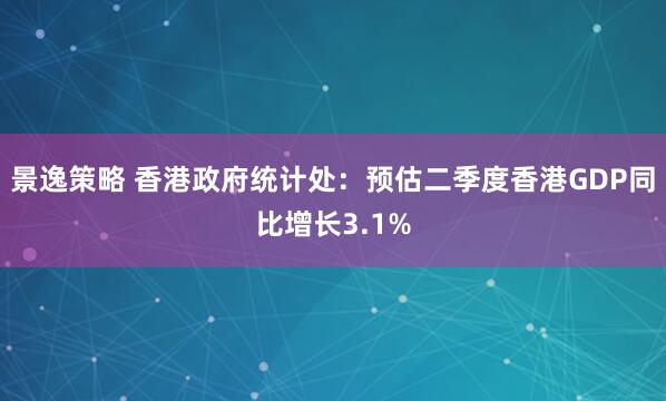 景逸策略 香港政府统计处：预估二季度香港GDP同比增长3.1%