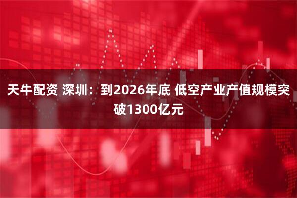 天牛配资 深圳：到2026年底 低空产业产值规模突破1300亿元