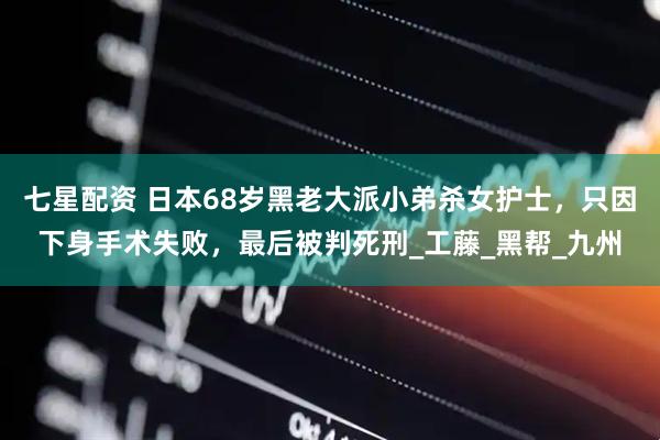 七星配资 日本68岁黑老大派小弟杀女护士，只因下身手术失败，最后被判死刑_工藤_黑帮_九州