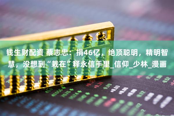 钱生财配资 蔡志忠：捐46亿，绝顶聪明，精明智慧，没想到“栽在”释永信手里_信仰_少林_漫画