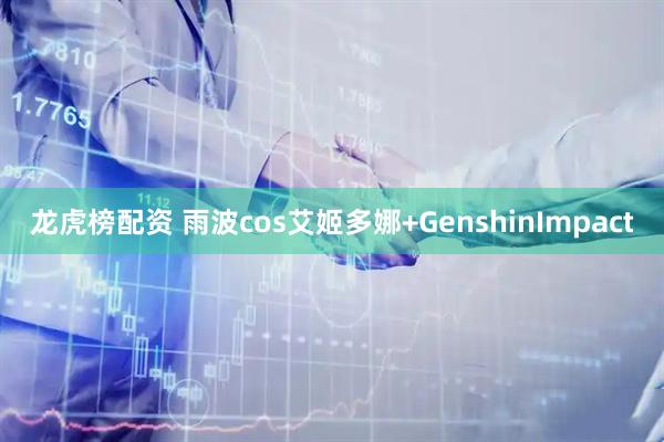 龙虎榜配资 雨波cos艾姬多娜+GenshinImpact
