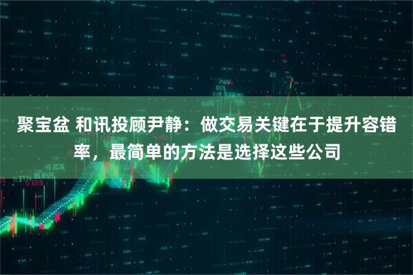 聚宝盆 和讯投顾尹静：做交易关键在于提升容错率，最简单的方法是选择这些公司