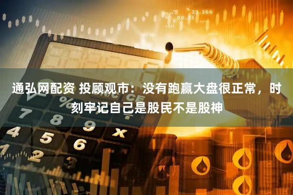 通弘网配资 投顾观市：没有跑赢大盘很正常，时刻牢记自己是股民不是股神
