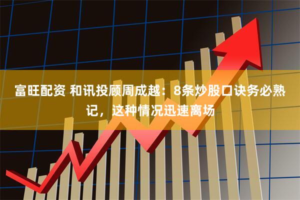 富旺配资 和讯投顾周成越：8条炒股口诀务必熟记，这种情况迅速离场