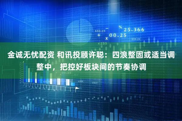 金诚无忧配资 和讯投顾许聪：四浪整固或适当调整中，把控好板块间的节奏协调