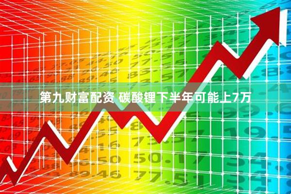 第九财富配资 碳酸锂下半年可能上7万