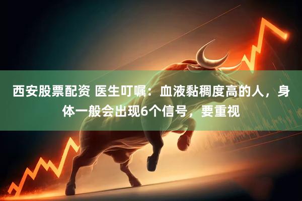 西安股票配资 医生叮嘱：血液黏稠度高的人，身体一般会出现6个信号，要重视