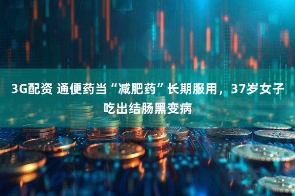 3G配资 通便药当“减肥药”长期服用，37岁女子吃出结肠黑变病