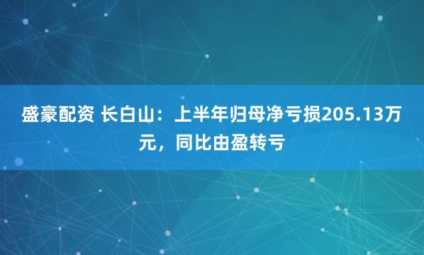 盛豪配资 长白山：上半年归母净亏损205.13万元，同比由盈转亏