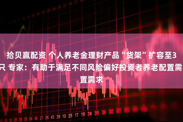 拾贝赢配资 个人养老金理财产品“货架”扩容至37只 专家：有助于满足不同风险偏好投资者养老配置需求