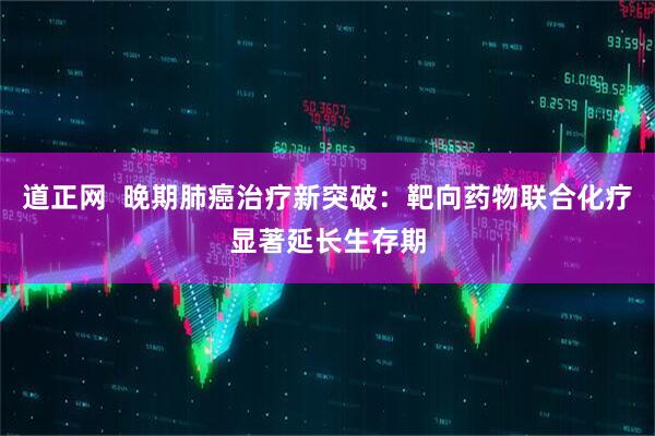 道正网  晚期肺癌治疗新突破：靶向药物联合化疗显著延长生存期