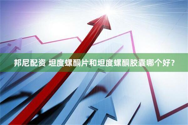 邦尼配资 坦度螺酮片和坦度螺酮胶囊哪个好？