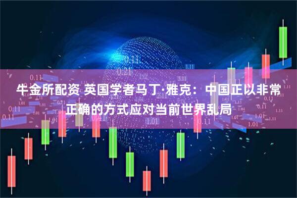 牛金所配资 英国学者马丁·雅克：中国正以非常正确的方式应对当前世界乱局