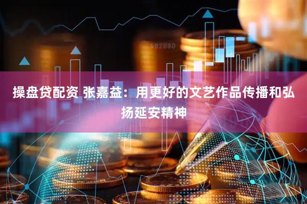 操盘贷配资 张嘉益：用更好的文艺作品传播和弘扬延安精神