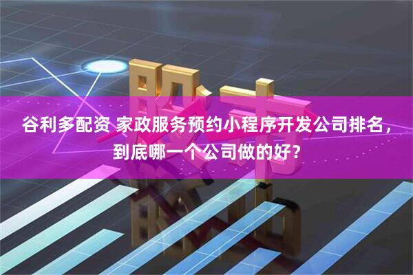 谷利多配资 家政服务预约小程序开发公司排名，到底哪一个公司做的好？