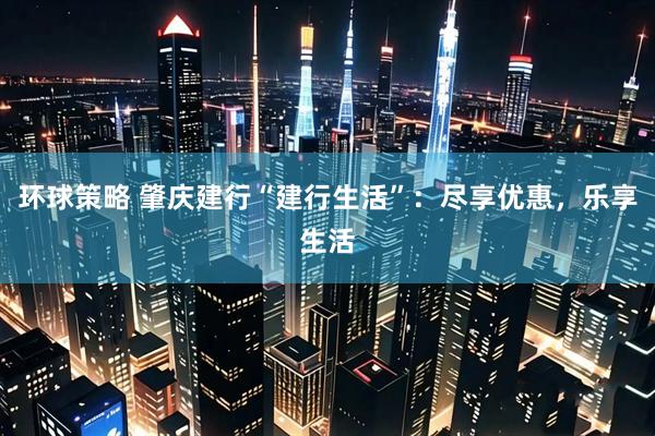 环球策略 肇庆建行“建行生活”：尽享优惠，乐享生活